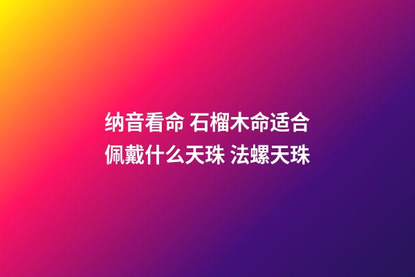 纳音看命 石榴木命适合佩戴什么天珠 法螺天珠